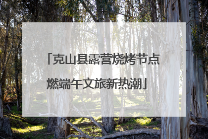 克山县露营烧烤节点燃端午文旅新热潮