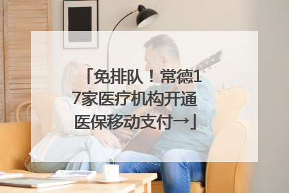 免排队！常德17家医疗机构开通医保移动支付→