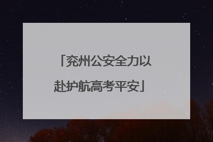 兖州公安全力以赴护航高考平安