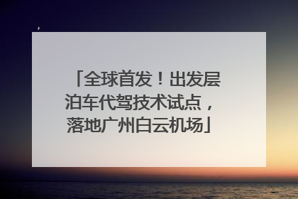 全球首发！出发层泊车代驾技术试点，落地广州白云机场