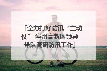 全力打好防汛“主动仗” 漳州高新区领导带队调研防汛工作