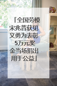 全国劳模宋兆普获见义勇为表彰 5万元奖金当场捐出用于公益