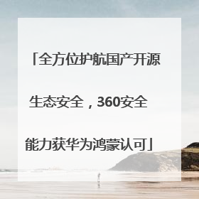 全方位护航国产开源生态安全，360安全能力获华为鸿蒙认可