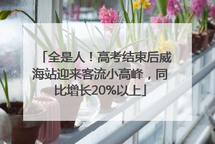 全是人！高考结束后威海站迎来客流小高峰，同比增长20%以上