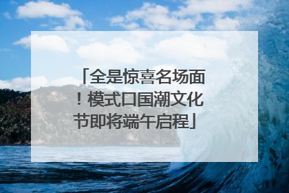 全是惊喜名场面！模式口国潮文化节即将端午启程