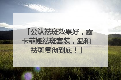 公认祛斑效果好，露卡菲娅祛斑套装，温和祛斑贯彻到底！