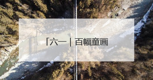六一｜百幅童画绘就时代新貌