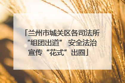 兰州市城关区各司法所“组团出道” 安全法治宣传“花式”出圈