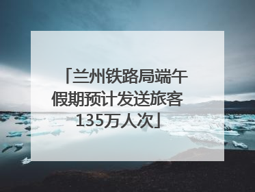 兰州铁路局端午假期预计发送旅客135万人次