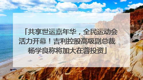 共享世运嘉年华，全民运动会活力开幕！吉利控股高级副总裁杨学良称将加大在蓉投资
