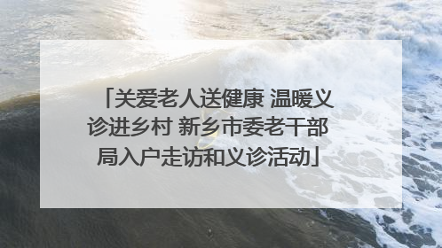 关爱老人送健康 温暖义诊进乡村 新乡市委老干部局入户走访和义诊活动