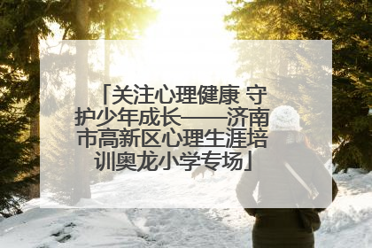 关注心理健康 守护少年成长——济南市高新区心理生涯培训奥龙小学专场