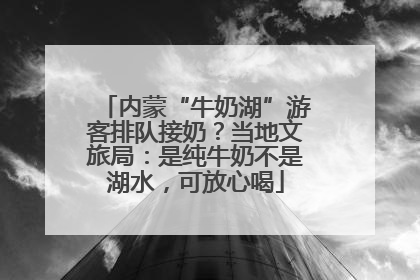 内蒙“牛奶湖”游客排队接奶？当地文旅局：是纯牛奶不是湖水，可放心喝