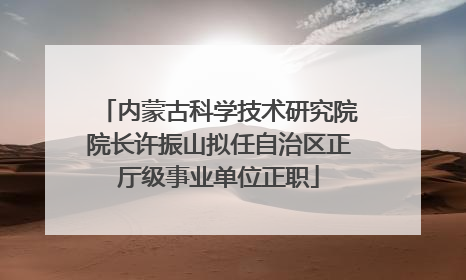 内蒙古科学技术研究院院长许振山拟任自治区正厅级事业单位正职