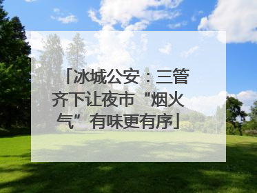 冰城公安：三管齐下让夜市“烟火气”有味更有序