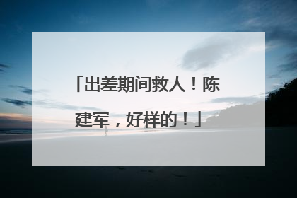 出差期间救人！陈建军，好样的！