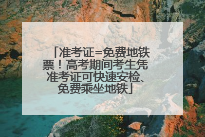 准考证=免费地铁票！高考期间考生凭准考证可快速安检、免费乘坐地铁