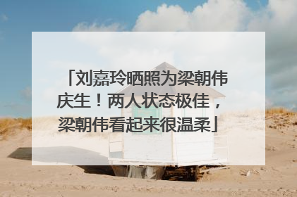 刘嘉玲晒照为梁朝伟庆生！两人状态极佳，梁朝伟看起来很温柔