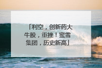 利空，创新药大牛股，重挫！蜜雪集团，历史新高