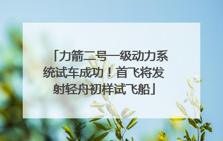 力箭二号一级动力系统试车成功！首飞将发射轻舟初样试飞船