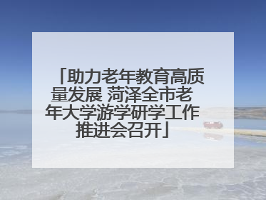 助力老年教育高质量发展 菏泽全市老年大学游学研学工作推进会召开