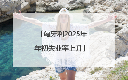 匈牙利2025年年初失业率上升