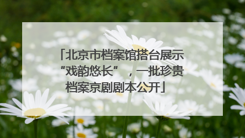 北京市档案馆搭台展示“戏韵悠长”，一批珍贵档案京剧剧本公开