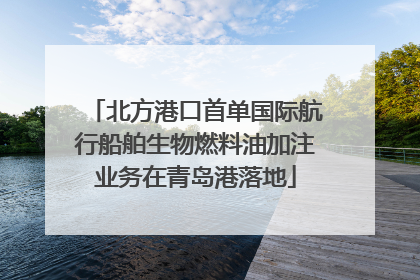 北方港口首单国际航行船舶生物燃料油加注业务在青岛港落地