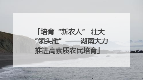 培育“新农人” 壮大“领头雁”——湖南大力推进高素质农民培育