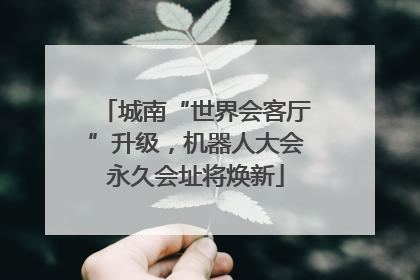 城南“世界会客厅”升级，机器人大会永久会址将焕新