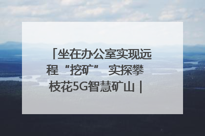 坐在办公室实现远程“挖矿” 实探攀枝花5G智慧矿山｜网络名人四川行