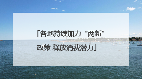 各地持续加力“两新”政策 释放消费潜力