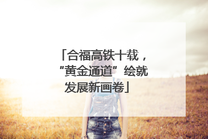 合福高铁十载，“黄金通道”绘就发展新画卷