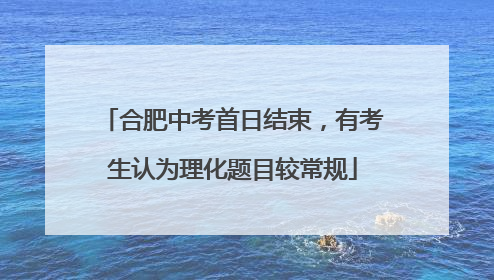 合肥中考首日结束，有考生认为理化题目较常规