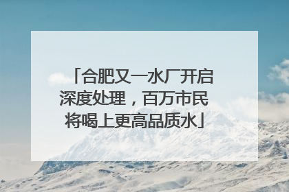 合肥又一水厂开启深度处理，百万市民将喝上更高品质水