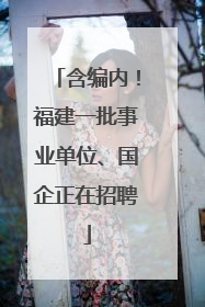 含编内！福建一批事业单位、国企正在招聘