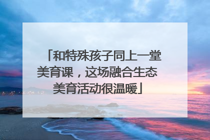 和特殊孩子同上一堂美育课，这场融合生态美育活动很温暖