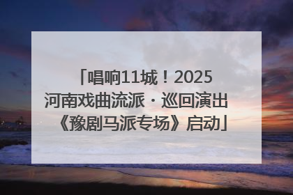 唱响11城！2025河南戏曲流派・巡回演出《豫剧马派专场》启动