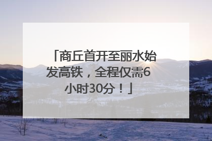 商丘首开至丽水始发高铁，全程仅需6小时30分！