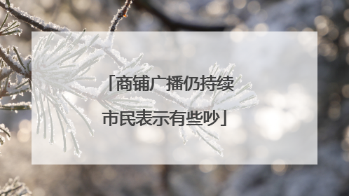 商铺广播仍持续 市民表示有些吵