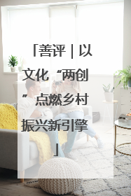 善评｜以文化“两创”点燃乡村振兴新引擎