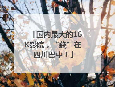 国内最大的16K影院，“藏”在四川巴中！
