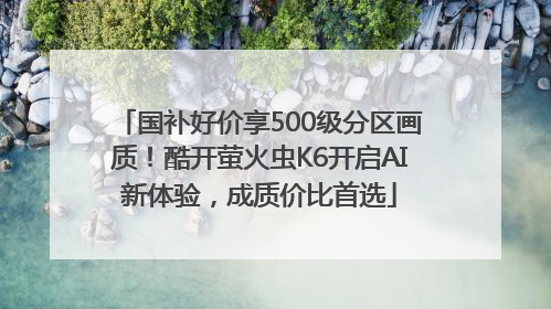 国补好价享500级分区画质！酷开萤火虫K6开启AI新体验，成质价比首选