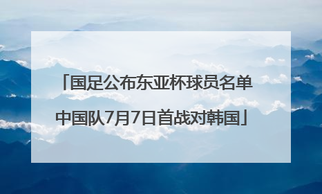 国足公布东亚杯球员名单 中国队7月7日首战对韩国