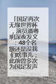 国足再次无缘世界杯，演员潘粤明深夜发文：48个名额还是没我们啥事儿；此前曾多次为国足发声