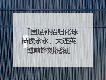 国足补招归化球员侯永永、大连英博前锋刘祝润