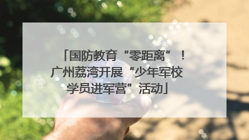 国防教育“零距离”！广州荔湾开展“少年军校学员进军营”活动