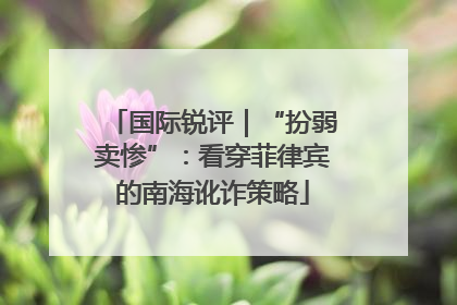 国际锐评｜“扮弱卖惨”：看穿菲律宾的南海讹诈策略