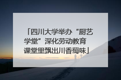 四川大学举办“厨艺学堂”深化劳动教育 课堂里飘出川香蜀味