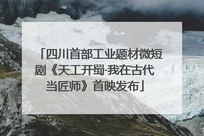 四川首部工业题材微短剧《天工开蜀·我在古代当匠师》首映发布